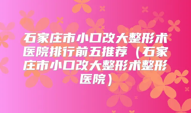石家庄市小口改大整形术医院排行前五推荐（石家庄市小口改大整形术整形医院）