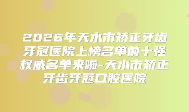 2026年天水市矫正牙齿牙冠医院上榜名单前十强名单来啦-天水市矫正牙齿牙冠口腔医院
