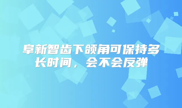 阜新智齿下颌角可保持多长时间，会不会反弹