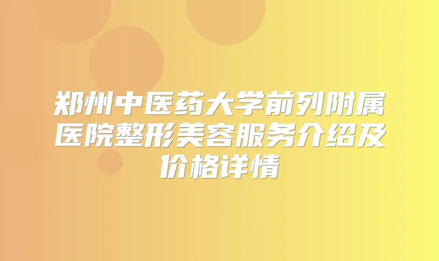 郑州中医药大学前列附属医院整形美容服务介绍及价格详情