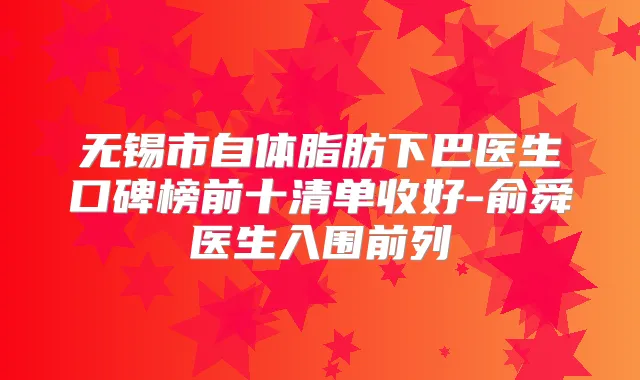无锡市自体脂肪下巴医生口碑榜前十清单收好-俞舜医生入围前列
