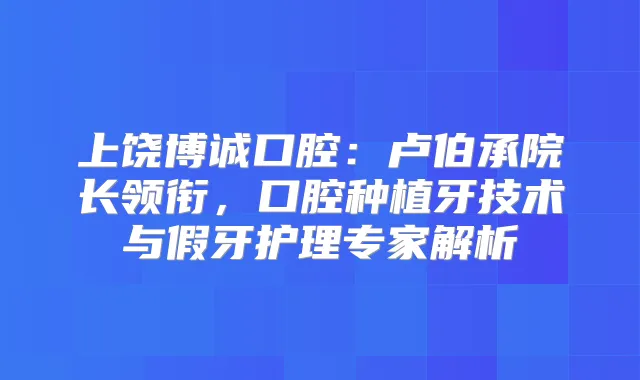 上饶博诚口腔：卢伯承院长领衔，口腔种植牙技术与假牙护理专家解析