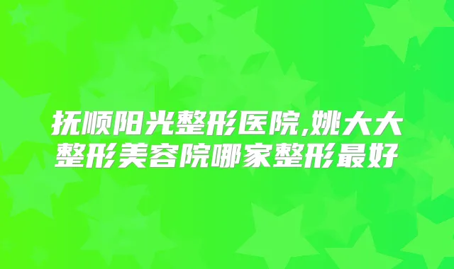 抚顺阳光整形医院,姚大大整形美容院哪家整形好