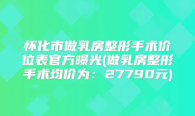 怀化市做乳房整形手术价位表官方曝光(做乳房整形手术均价为:27790元)
