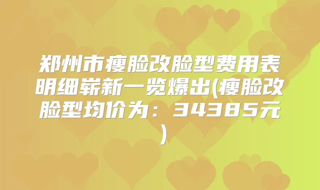 郑州市瘦脸改脸型费用表明细崭新一览爆出(瘦脸改脸型均价为：34385元）