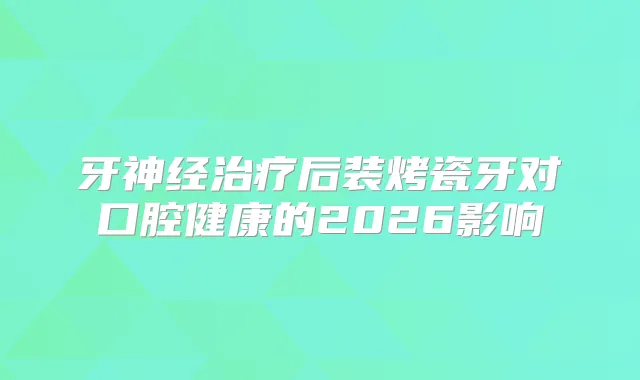 牙神经后装烤瓷牙对口腔健康的2026影响