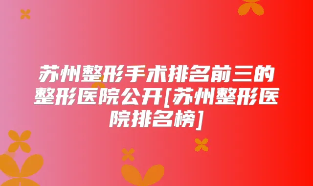 苏州整形手术排名前三的整形医院公开[苏州整形医院排名榜]