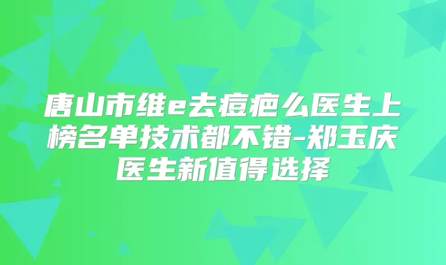 唐山市维e去痘疤么医生上榜名单技术都不错-郑玉庆医生新值得选择
