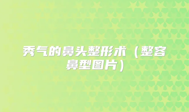 秀气的鼻头整形术（整容鼻型图片）