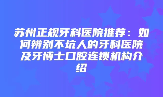 苏州正规牙科医院推荐：如何辨别不坑人的牙科医院及牙博士口腔连锁机构介绍