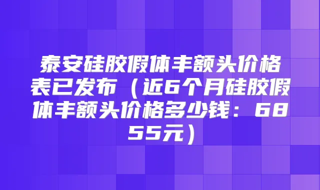 泰安硅胶假体丰额头价格表已发布（近6个月硅胶假体丰额头价格多少钱：6855元）