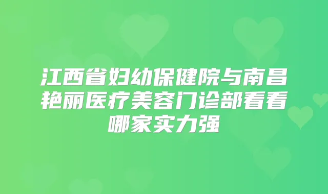 江西省妇幼保健院与南昌艳丽医疗美容门诊部看看哪家实力强