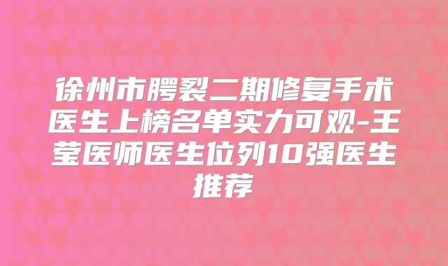 徐州市腭裂二期修复手术医生上榜名单实力可观-王莹医师医生位列10强医生推荐