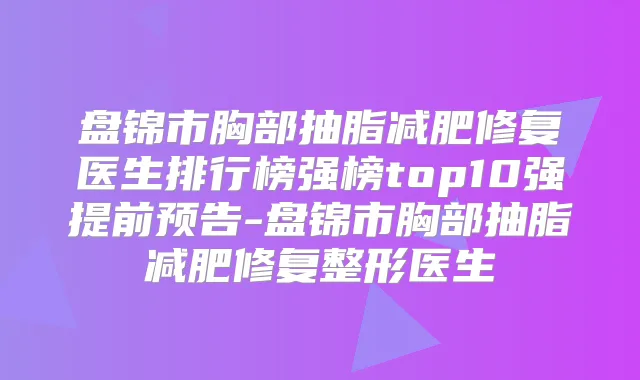盘锦市胸部抽脂减肥修复医生排行榜强榜top10强提前预告-盘锦市胸部抽脂减肥修复整形医生