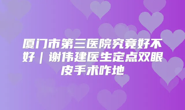 厦门市第三医院究竟好不好|谢伟建医生定点双眼皮手术咋地