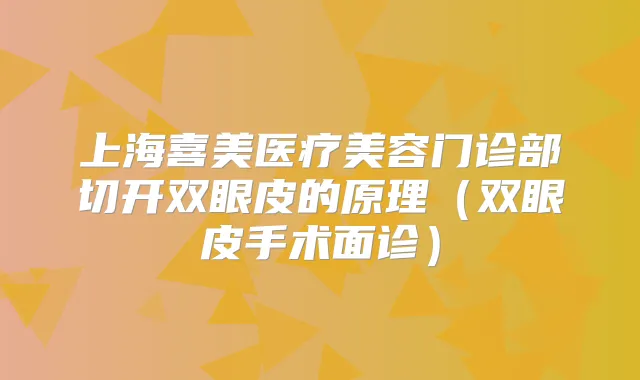 上海喜美医疗美容门诊部切开双眼皮的原理（双眼皮手术面诊）