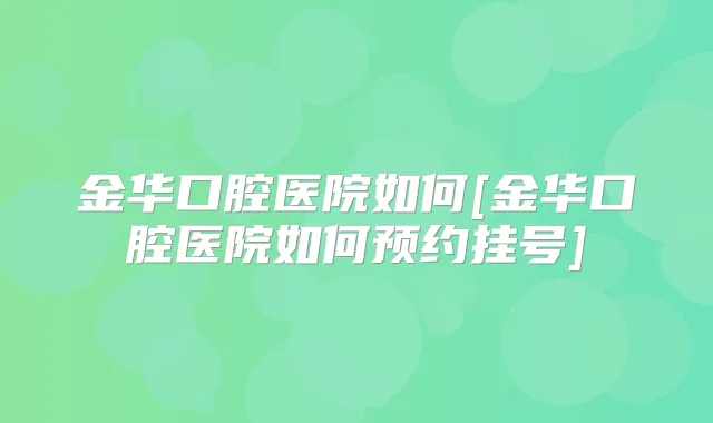 金华口腔医院如何[金华口腔医院如何预约挂号]