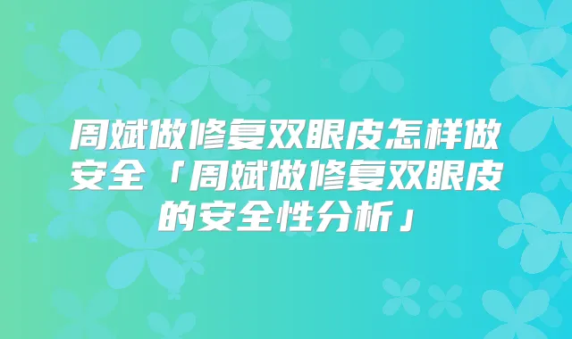 周斌做修复双眼皮怎样做安全「周斌做修复双眼皮的安全性分析」