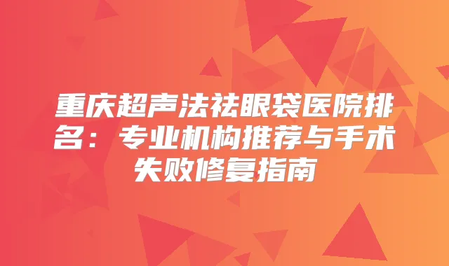重庆超声法祛眼袋医院排名:专业机构推荐与手术失败修复指南