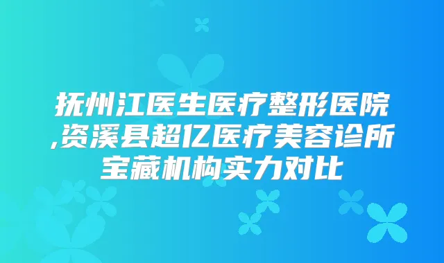 抚州江医生医疗整形医院,资溪县超亿医疗美容诊所宝藏机构实力对比