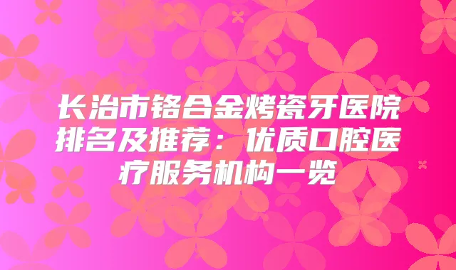 长治市铬合金烤瓷牙医院排名及推荐：优质口腔医疗服务机构一览