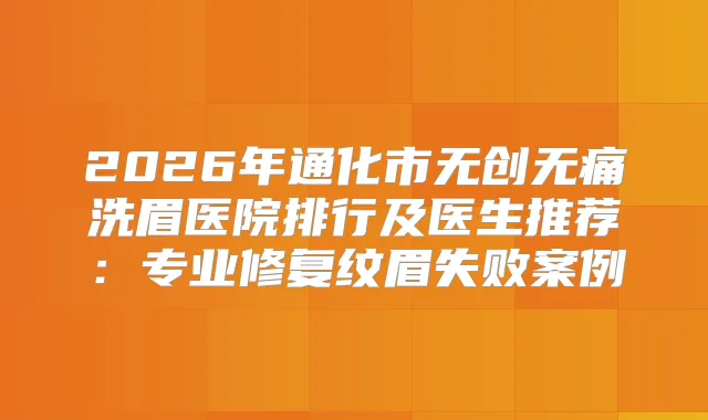 2026年通化市无创洗眉医院排行及医生推荐：专业修复纹眉失败案例