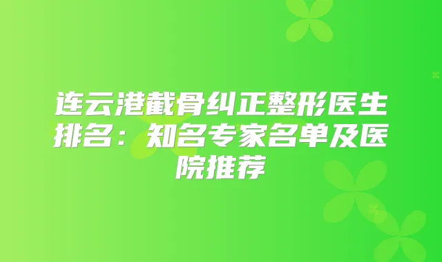 连云港截骨纠正整形医生排名:知名专家名单及医院推荐