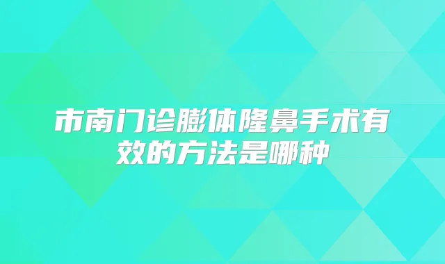 市南门诊膨体隆鼻手术有效的方法是哪种