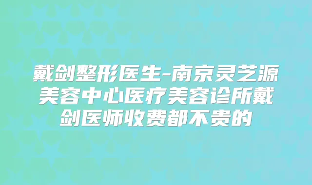 戴剑整形医生-南京灵芝源美容中心医疗美容诊所戴剑医师收费都不贵的