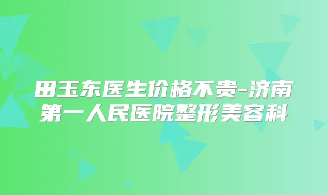 田玉东医生价格不贵-济南第一人民医院整形美容科