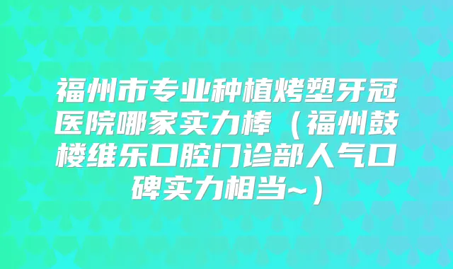 福州市专业种植烤塑牙冠医院哪家实力棒（福州鼓楼维乐口腔门诊部人气口碑实力相当~）