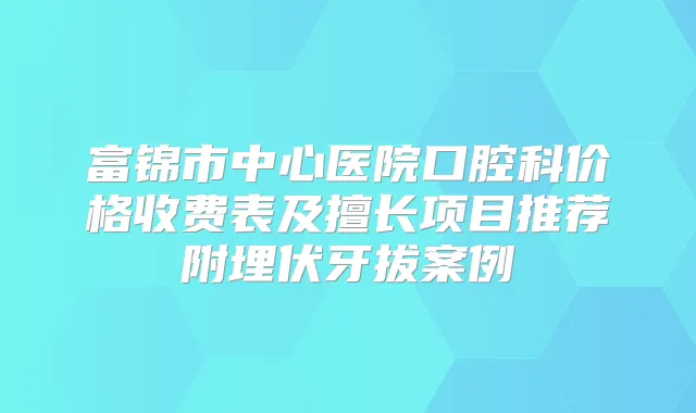 富锦市中心医院口腔科价格收费表及擅长项目推荐附埋伏牙拔案例