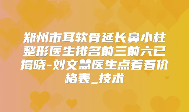 郑州市耳软骨延长鼻小柱整形医生排名前三前六已揭晓-刘文慧医生点着看价格表_技术