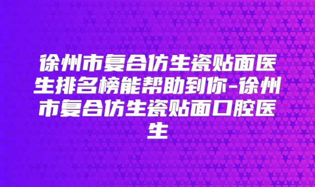 徐州市复合仿生瓷贴面医生排名榜能帮助到你-徐州市复合仿生瓷贴面口腔医生