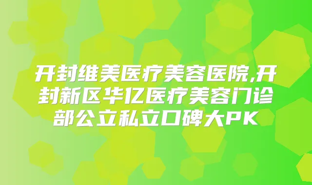 开封维美医疗美容医院,开封新区华亿医疗美容门诊部公立私立口碑大PK