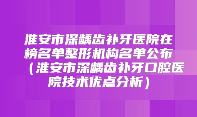 淮安市深龋齿补牙医院在榜名单整形机构名单公布（淮安市深龋齿补牙口腔医院技术优点分析）