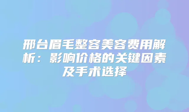 邢台眉毛整容美容费用解析：影响价格的关键因素及手术选择