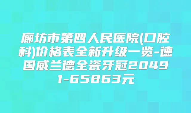 廊坊市第四人民医院(口腔科)价格表全新升级一览-德国威兰德全瓷牙冠20491-65863元