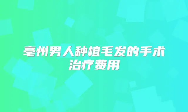 亳州男人种植毛发的手术费用
