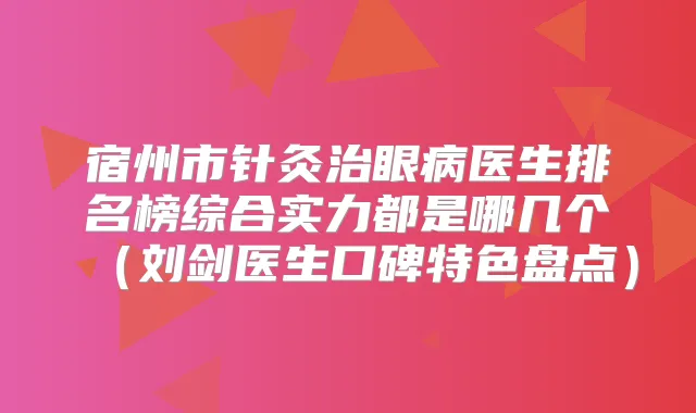 宿州市针灸治眼病医生排名榜综合实力都是哪几个(刘剑医生口碑特色盘点)