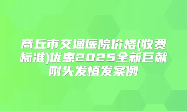 商丘市交通医院价格(收费标准)优惠2025全新巨献附头发植发案例