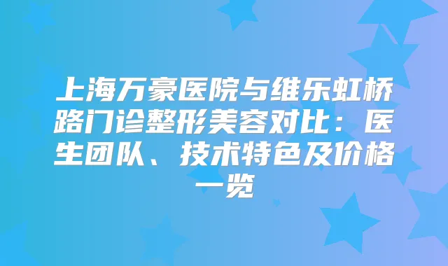上海万豪医院与维乐虹桥路门诊整形美容对比:医生团队、技术特色及价格一览