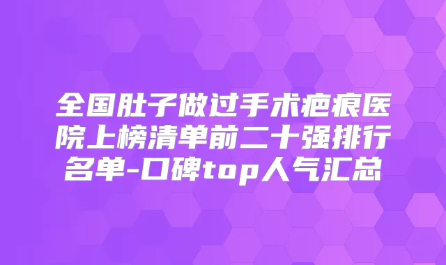 全国肚子做过手术疤痕医院上榜清单前二十强排行名单-口碑top人气汇总