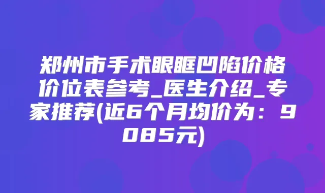 郑州市手术眼眶凹陷价格价位表参考_医生介绍_专家推荐(近6个月均价为:9085元)