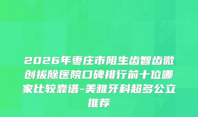 2026年枣庄市阻生齿智齿微创拔除医院口碑排行前十位哪家比较靠谱-美雅牙科超多公立推荐