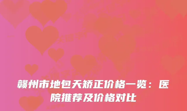 赣州市地包天矫正价格一览：医院推荐及价格对比