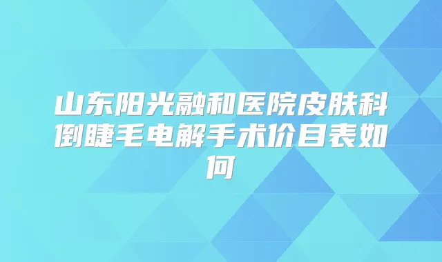 山东阳光融和医院皮肤科倒睫毛电解手术价目表如何