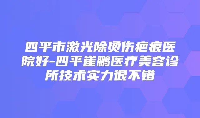 四平市激光除烫伤疤痕医院好-四平崔鹏医疗美容诊所技术实力很不错