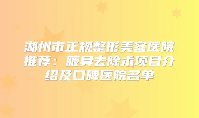 湖州市正规整形美容医院推荐：腋臭去除术项目介绍及口碑医院名单