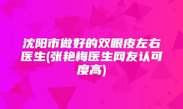 沈阳市做好的双眼皮左右医生(张艳梅医生网友认可度高)
